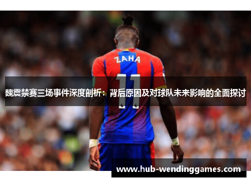 魏震禁赛三场事件深度剖析：背后原因及对球队未来影响的全面探讨