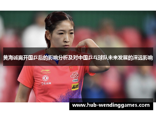 黄海诚离开国乒后的影响分析及对中国乒乓球队未来发展的深远影响