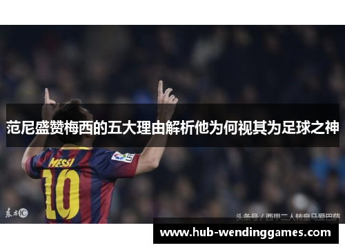 范尼盛赞梅西的五大理由解析他为何视其为足球之神