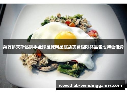 莱万多夫斯基携手全球足球明星挑战美食极限共品各地特色佳肴