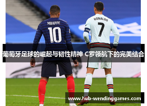 葡萄牙足球的崛起与韧性精神 C罗领航下的完美结合