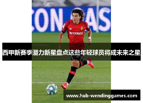 西甲新赛季潜力新星盘点这些年轻球员将成未来之星