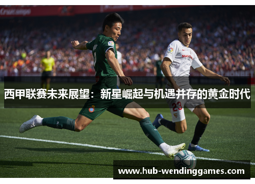 西甲联赛未来展望：新星崛起与机遇并存的黄金时代