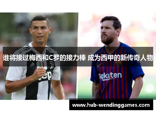 谁将接过梅西和C罗的接力棒 成为西甲的新传奇人物