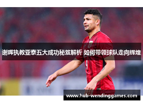 谢晖执教亚泰五大成功秘笈解析 如何带领球队走向辉煌
