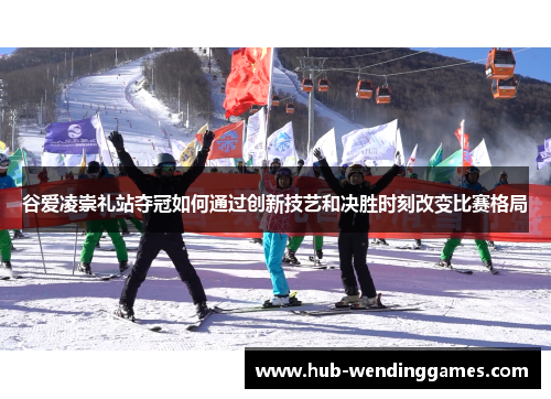 谷爱凌崇礼站夺冠如何通过创新技艺和决胜时刻改变比赛格局