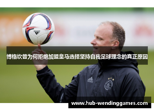 博格坎普为何拒绝加盟皇马选择坚持自我足球理念的真正原因